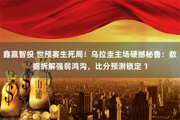 鑫赢智投 世预赛生死局！乌拉圭主场硬撼秘鲁：数据拆解强弱鸿沟，比分预测锁定 1