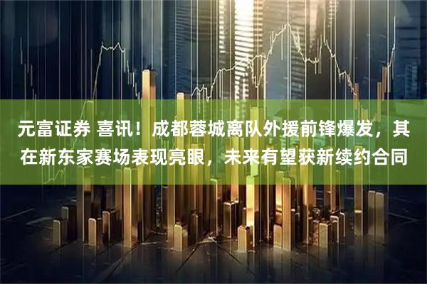 元富证券 喜讯！成都蓉城离队外援前锋爆发，其在新东家赛场表现亮眼，未来有望获新续约合同