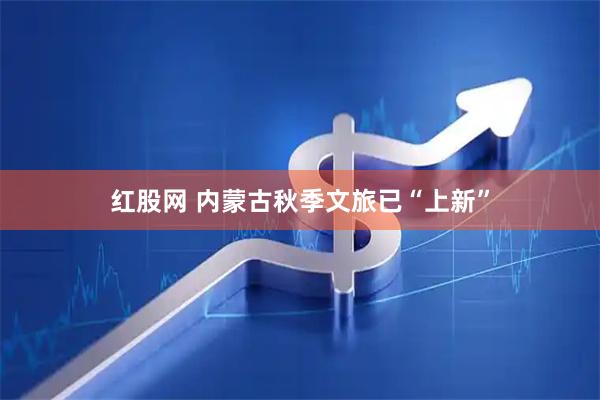 红股网 内蒙古秋季文旅已“上新”