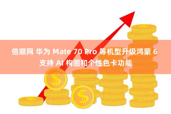 倍顺网 华为 Mate 70 Pro 等机型升级鸿蒙 6 支持 AI 构图和个性色卡功能
