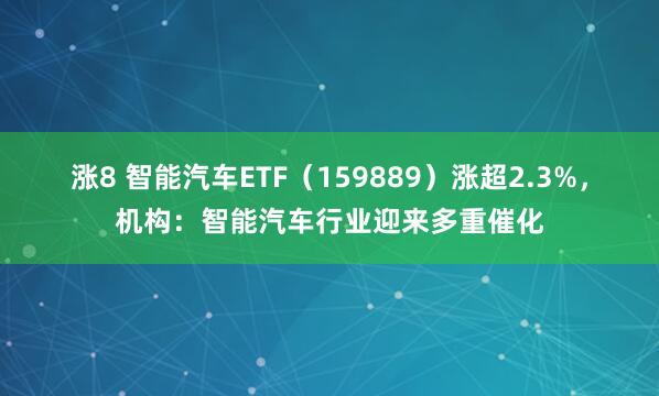 涨8 智能汽车ETF（159889）涨超2.3%，机构：智能汽车行业迎来多重催化