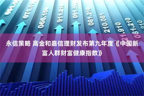 永信策略 高金和嘉信理财发布第九年度《中国新富人群财富健康指数》