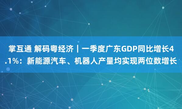 掌互通 解码粤经济｜一季度广东GDP同比增长4.1%：新能源汽车、机器人产量均实现两位数增长