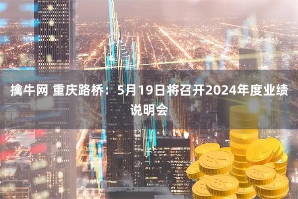 擒牛网 重庆路桥：5月19日将召开2024年度业绩说明会