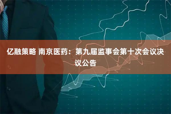 亿融策略 南京医药：第九届监事会第十次会议决议公告