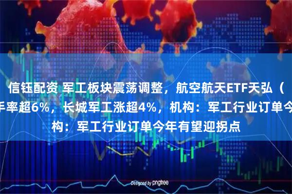 信钰配资 军工板块震荡调整，航空航天ETF天弘（159241）换手率超6%，长城军工涨超4%，机构：军工行业订单今年有望迎拐点