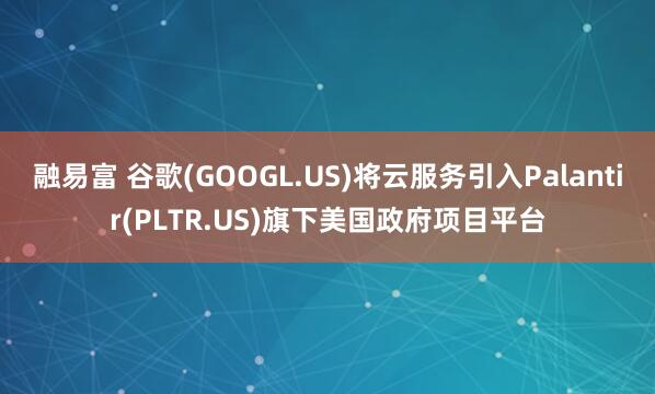 融易富 谷歌(GOOGL.US)将云服务引入Palantir(PLTR.US)旗下美国政府项目平台
