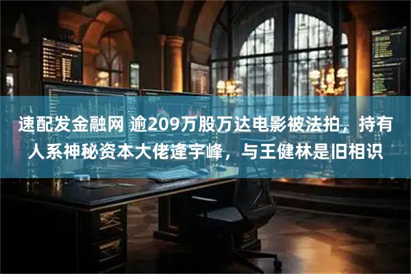 速配发金融网 逾209万股万达电影被法拍，持有人系神秘资本大佬逄宇峰，与王健林是旧相识