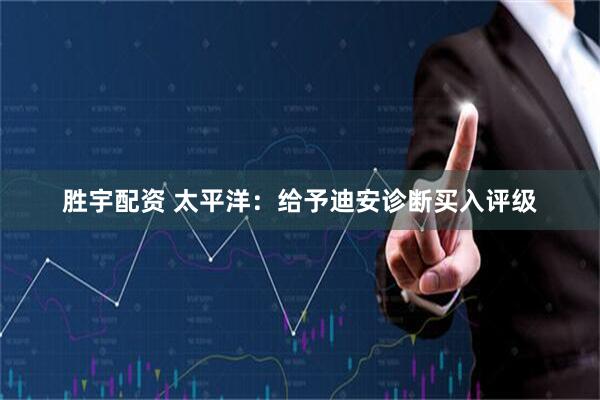 胜宇配资 太平洋：给予迪安诊断买入评级
