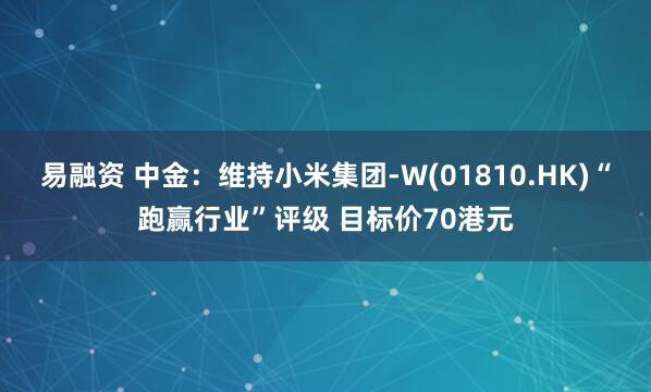 易融资 中金：维持小米集团-W(01810.HK)“跑赢行业”评级 目标价70港元