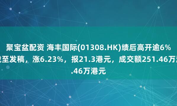 聚宝盆配资 海丰国际(01308.HK)绩后高开逾6%，截至发稿，涨6.23%，报21.3港元，成交额251.46万港元