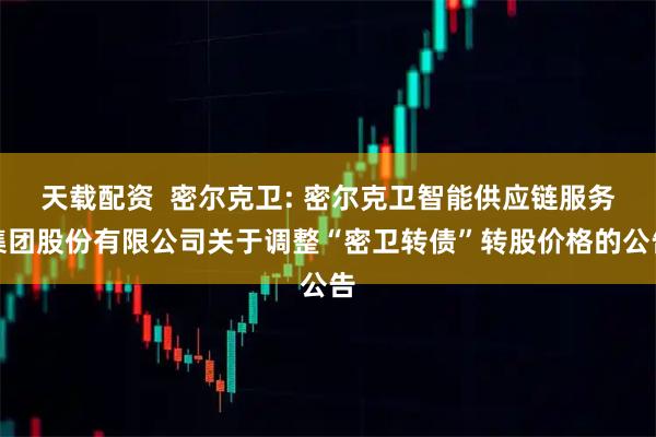 天载配资  密尔克卫: 密尔克卫智能供应链服务集团股份有限公司关于调整“密卫转债”转股价格的公告