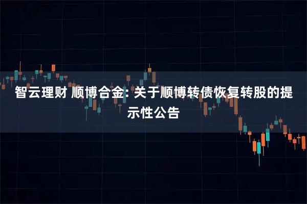 智云理财 顺博合金: 关于顺博转债恢复转股的提示性公告