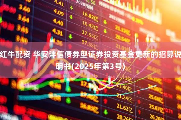 红牛配资 华安沣信债券型证券投资基金更新的招募说明书(2025年第3号)