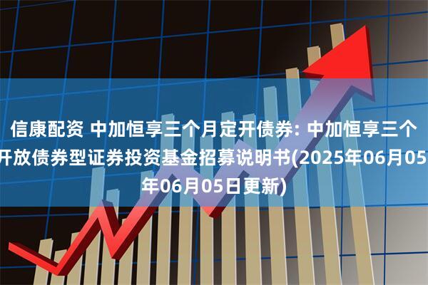 信康配资 中加恒享三个月定开债券: 中加恒享三个月定期开放债券型证券投资基金招募说明书(2025年06月05日更新)