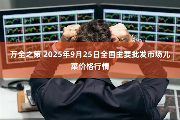 万全之策 2025年9月25日全国主要批发市场儿菜价格行情