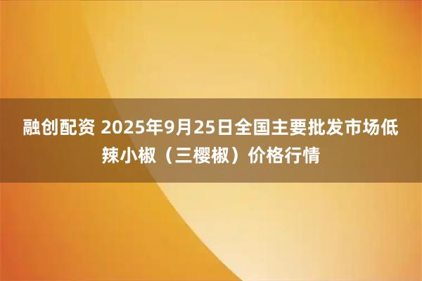 融创配资 2025年9月25日全国主要批发市场低辣小椒（三樱椒）价格行情