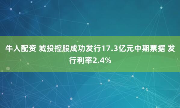 牛人配资 城投控股成功发行17.3亿元中期票据 发行利率2.4%
