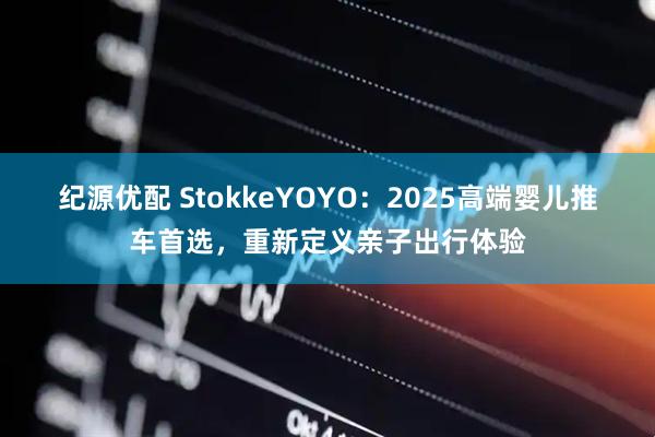 纪源优配 StokkeYOYO：2025高端婴儿推车首选，重新定义亲子出行体验