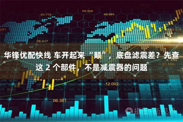 华锋优配快线 车开起来 “颠”，底盘滤震差？先查这 2 个部件，不是减震器的问题