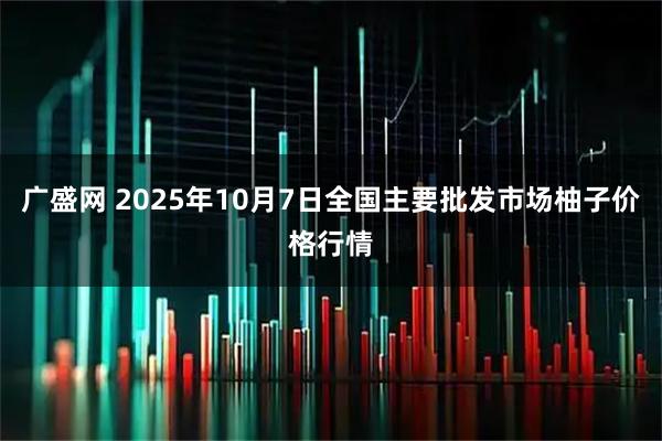 广盛网 2025年10月7日全国主要批发市场柚子价格行情