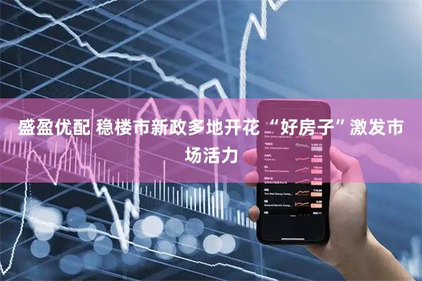 盛盈优配 稳楼市新政多地开花 “好房子”激发市场活力