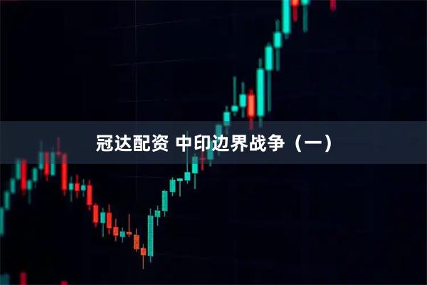 冠达配资 中印边界战争（一）
