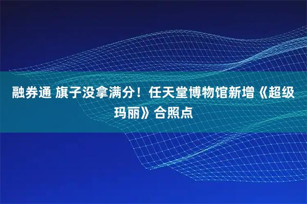 融券通 旗子没拿满分！任天堂博物馆新增《超级玛丽》合照点