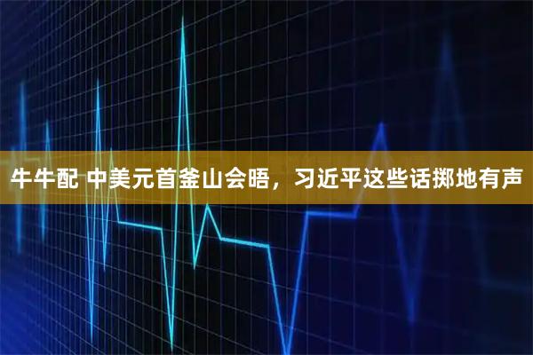 牛牛配 中美元首釜山会晤，习近平这些话掷地有声