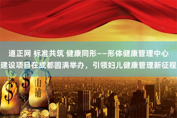 道正网 标准共筑 健康同形——形体健康管理中心建设项目在成都圆满举办，引领妇儿健康管理新征程