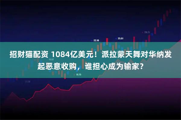 招财猫配资 1084亿美元！派拉蒙天舞对华纳发起恶意收购，谁担心成为输家？