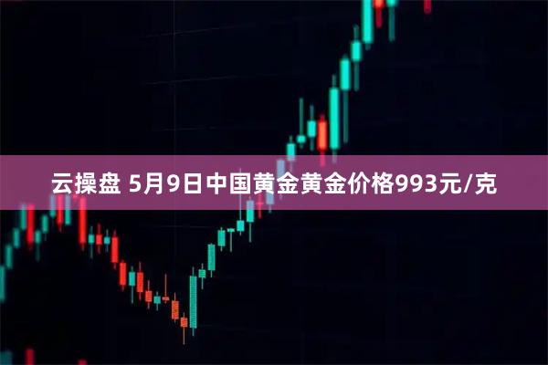 云操盘 5月9日中国黄金黄金价格993元/克