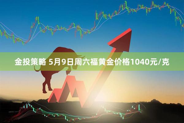 金投策略 5月9日周六福黄金价格1040元/克