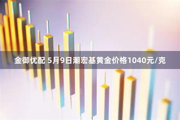 金御优配 5月9日潮宏基黄金价格1040元/克