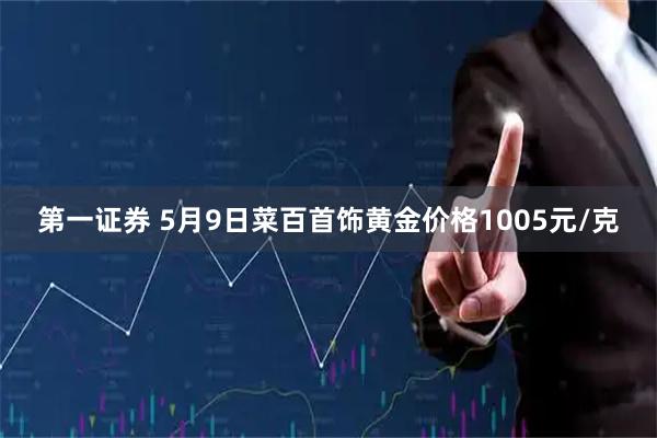 第一证券 5月9日菜百首饰黄金价格1005元/克