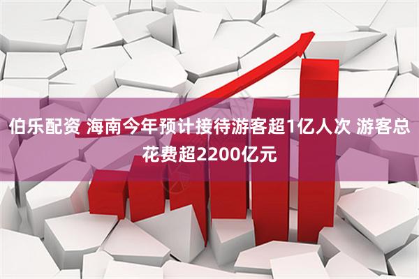 伯乐配资 海南今年预计接待游客超1亿人次 游客总花费超2200亿元