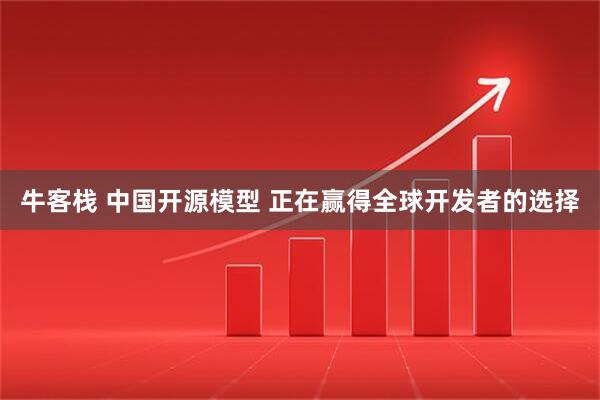 牛客栈 中国开源模型 正在赢得全球开发者的选择