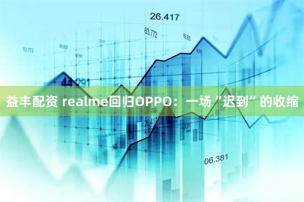 益丰配资 realme回归OPPO：一场“迟到”的收缩
