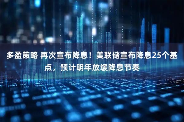 多盈策略 再次宣布降息！美联储宣布降息25个基点，预计明年放缓降息节奏