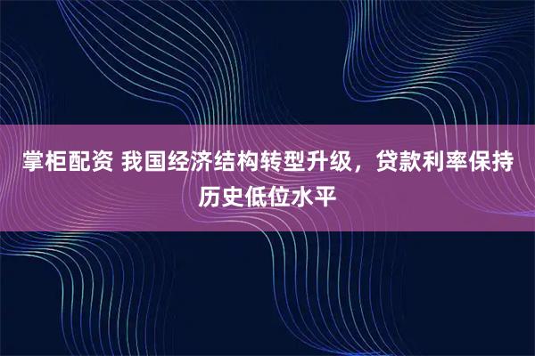 掌柜配资 我国经济结构转型升级，贷款利率保持历史低位水平