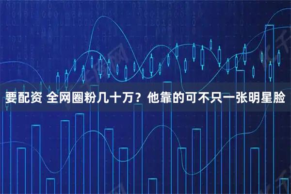 要配资 全网圈粉几十万？他靠的可不只一张明星脸