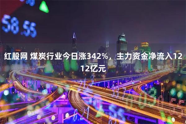 红股网 煤炭行业今日涨342%，主力资金净流入1212亿元