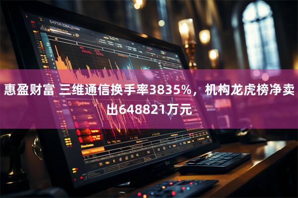 惠盈财富 三维通信换手率3835%，机构龙虎榜净卖出648821万元