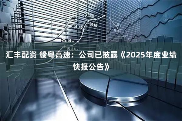 汇丰配资 赣粤高速：公司已披露《2025年度业绩快报公告》