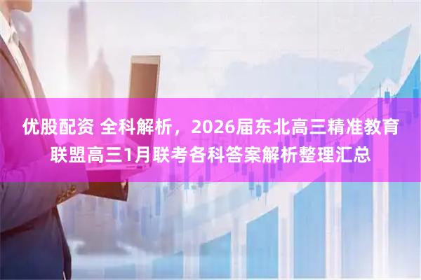 优股配资 全科解析，2026届东北高三精准教育联盟高三1月联考各科答案解析整理汇总