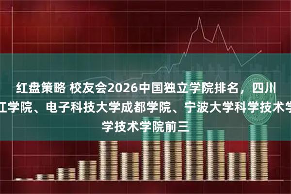 红盘策略 校友会2026中国独立学院排名，四川大学锦江学院、电子科技大学成都学院、宁波大学科学技术学院前三