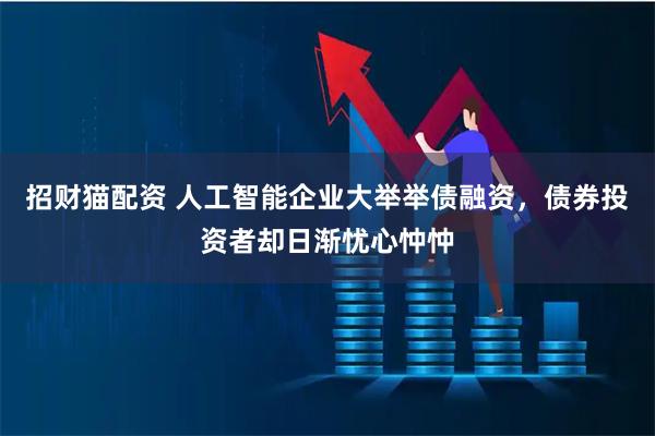 招财猫配资 人工智能企业大举举债融资,债券投资者却日渐忧心忡忡