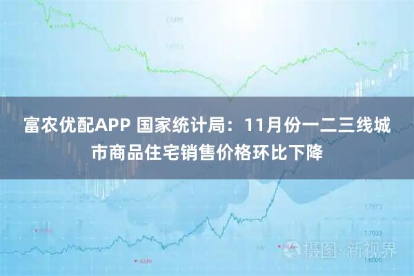 富农优配APP 国家统计局：11月份一二三线城市商品住宅销售价格环比下降