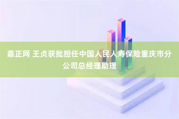 嘉正网 王贞获批担任中国人民人寿保险重庆市分公司总经理助理
