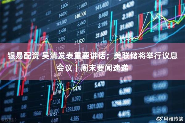 银易配资 吴清发表重要讲话；美联储将举行议息会议｜周末要闻速递